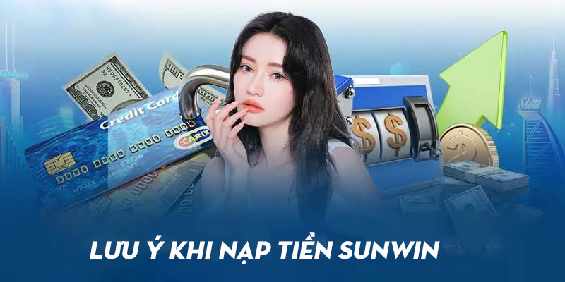 Tổng hợp những lưu ý quan trọng khi giao dịch nạp tiền Sunwin